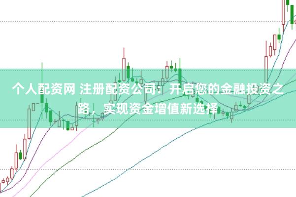 个人配资网 注册配资公司：开启您的金融投资之路，实现资金增值新选择