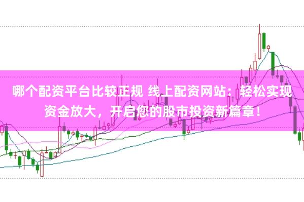 哪个配资平台比较正规 线上配资网站：轻松实现资金放大，开启您的股市投资新篇章！