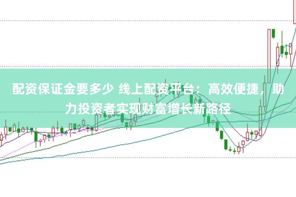 配资保证金要多少 线上配资平台：高效便捷，助力投资者实现财富增长新路径