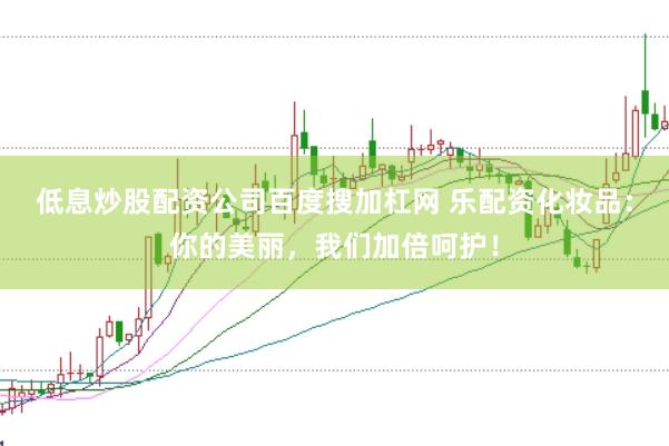 低息炒股配资公司百度搜加杠网 乐配资化妆品：你的美丽，我们加倍呵护！