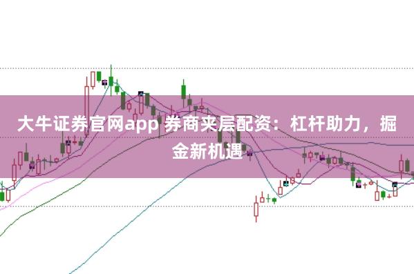 大牛证券官网app 券商夹层配资：杠杆助力，掘金新机遇