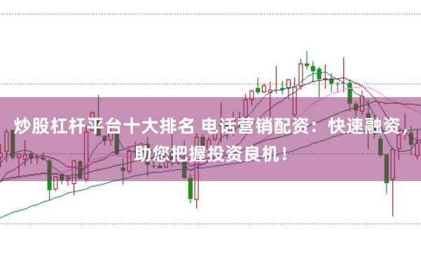 炒股杠杆平台十大排名 电话营销配资：快速融资，助您把握投资良机！