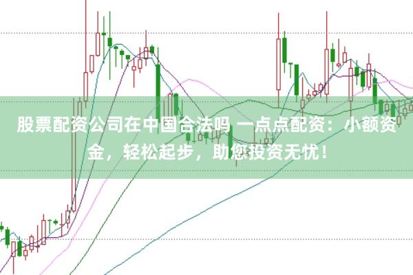 股票配资公司在中国合法吗 一点点配资：小额资金，轻松起步，助您投资无忧！