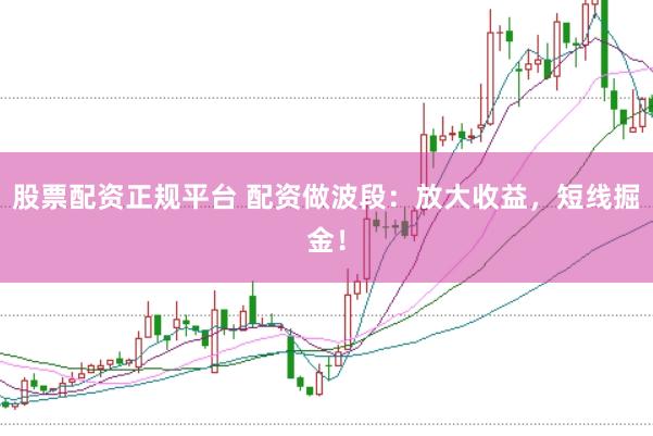 股票配资正规平台 配资做波段：放大收益，短线掘金！