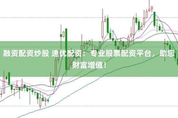 融资配资炒股 速优配资：专业股票配资平台，助您财富增值！