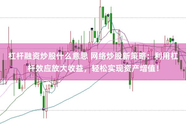 杠杆融资炒股什么意思 网络炒股新策略：利用杠杆效应放大收益，轻松实现资产增值！