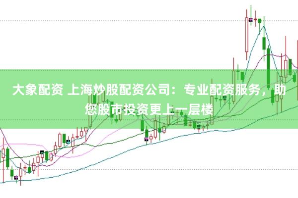 大象配资 上海炒股配资公司：专业配资服务，助您股市投资更上一层楼