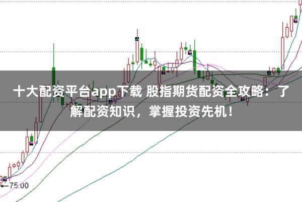 十大配资平台app下载 股指期货配资全攻略：了解配资知识，掌握投资先机！