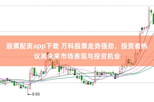 股票配资app下载 万科股票走势强劲，投资者热议其未来市场表现与投资机会