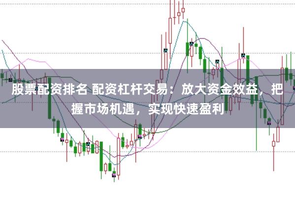股票配资排名 配资杠杆交易：放大资金效益，把握市场机遇，实现快速盈利