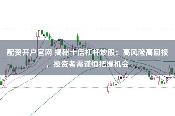 配资开户官网 揭秘十倍杠杆炒股：高风险高回报，投资者需谨慎把握机会
