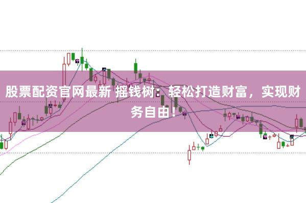 股票配资官网最新 摇钱树：轻松打造财富，实现财务自由！