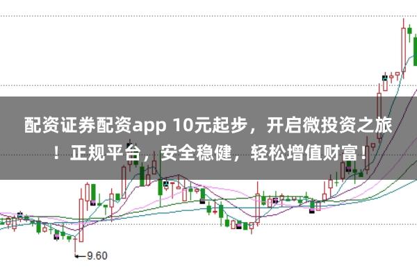 配资证券配资app 10元起步，开启微投资之旅！正规平台，安全稳健，轻松增值财富！