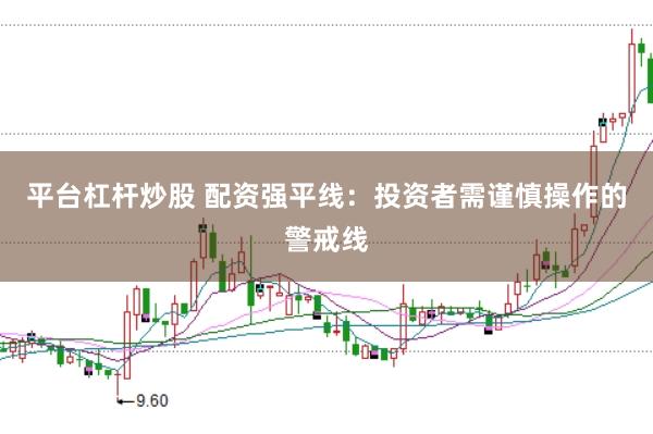 平台杠杆炒股 配资强平线：投资者需谨慎操作的警戒线