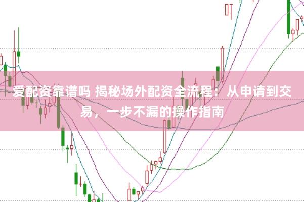爱配资靠谱吗 揭秘场外配资全流程：从申请到交易，一步不漏的操作指南