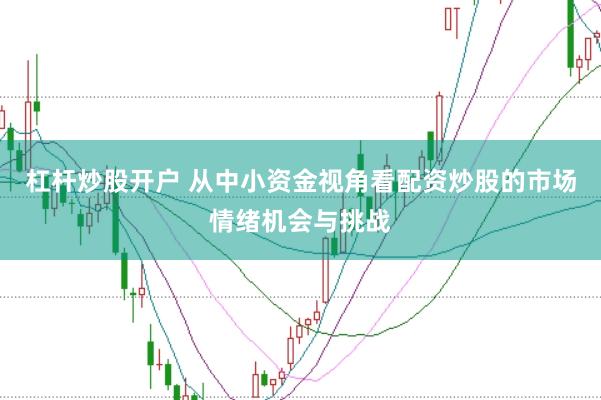 杠杆炒股开户 从中小资金视角看配资炒股的市场情绪机会与挑战