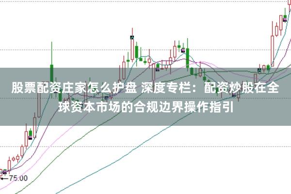 股票配资庄家怎么护盘 深度专栏：配资炒股在全球资本市场的合规边界操作指引