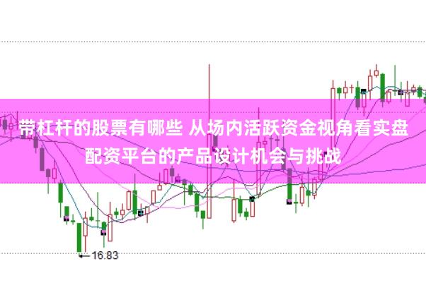 带杠杆的股票有哪些 从场内活跃资金视角看实盘配资平台的产品设计机会与挑战