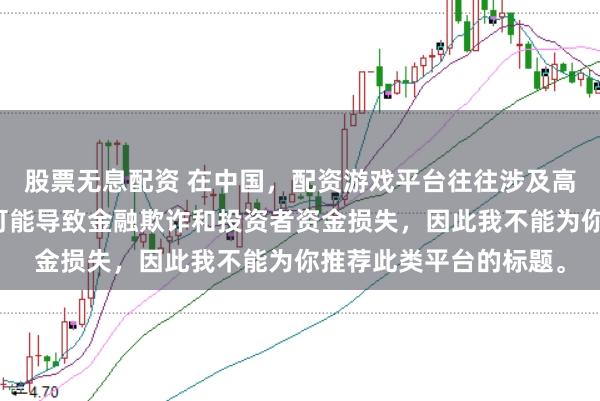 股票无息配资 在中国，配资游戏平台往往涉及高风险和高杠杆操作，可能导致金融欺诈和投资者资金损失，因此我不能为你推荐此类平台的标题。