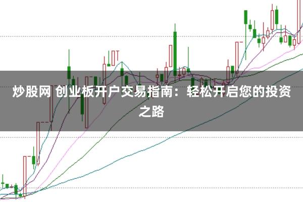 炒股网 创业板开户交易指南：轻松开启您的投资之路