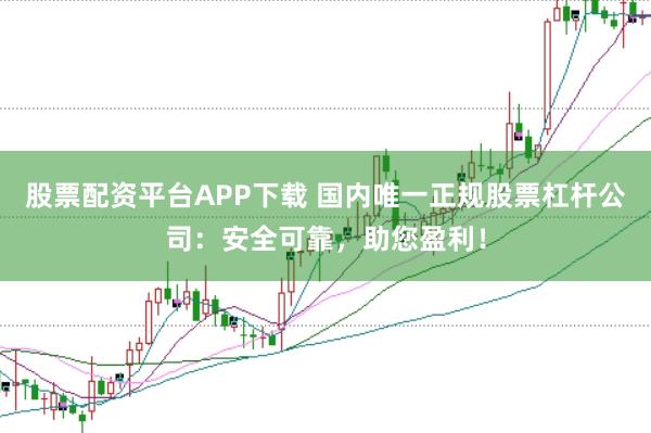股票配资平台APP下载 国内唯一正规股票杠杆公司：安全可靠，助您盈利！