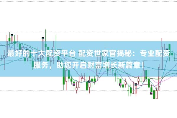 最好的十大配资平台 配资世家官揭秘：专业配资服务，助您开启财富增长新篇章！