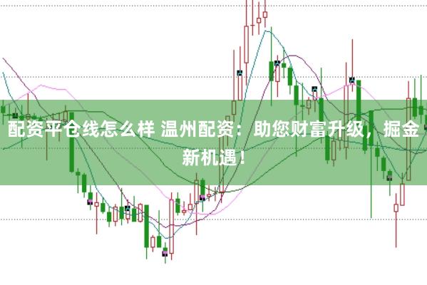 配资平仓线怎么样 温州配资：助您财富升级，掘金新机遇！