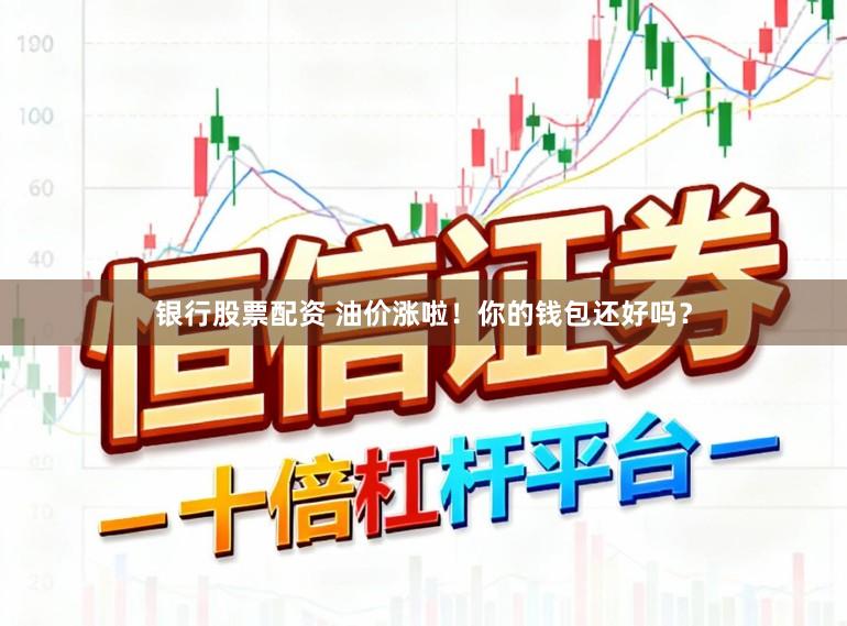 银行股票配资 油价涨啦！你的钱包还好吗？