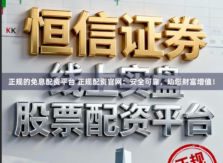 正规的免息配资平台 正规配资官网：安全可靠，助您财富增值！