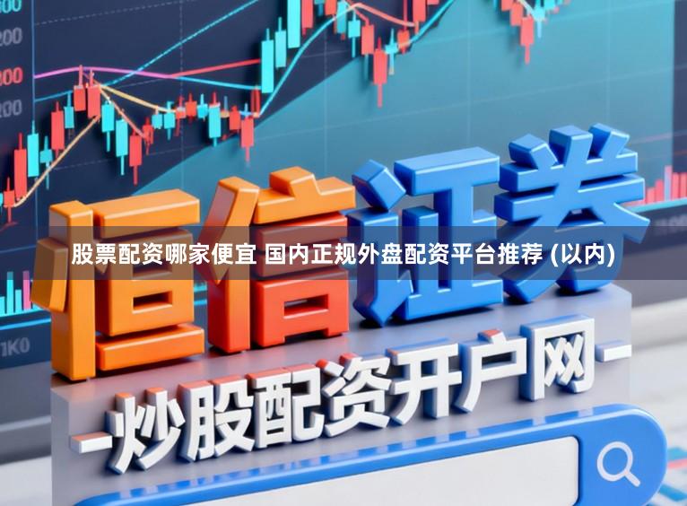 股票配资哪家便宜 国内正规外盘配资平台推荐 (以内)