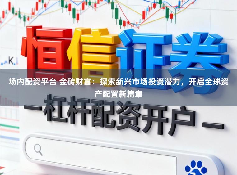 场内配资平台 金砖财富：探索新兴市场投资潜力，开启全球资产配置新篇章