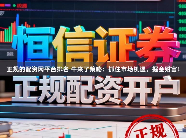 正规的配资网平台排名 牛来了策略：抓住市场机遇，掘金财富！