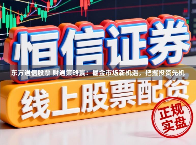 东方通信股票 财通策略赢：掘金市场新机遇，把握投资先机
