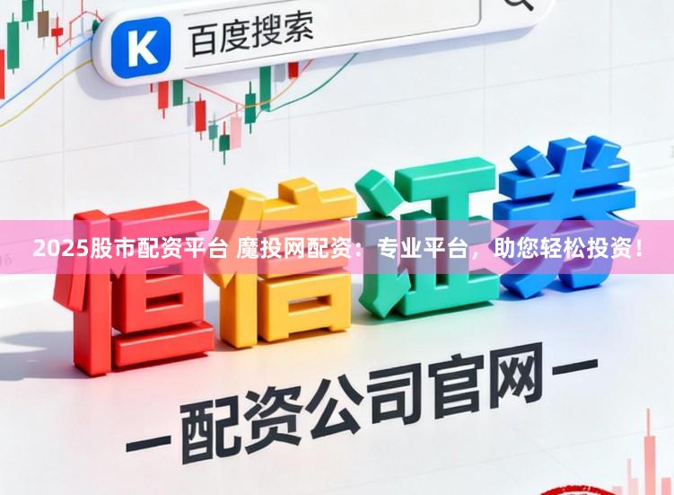 2025股市配资平台 魔投网配资：专业平台，助您轻松投资！
