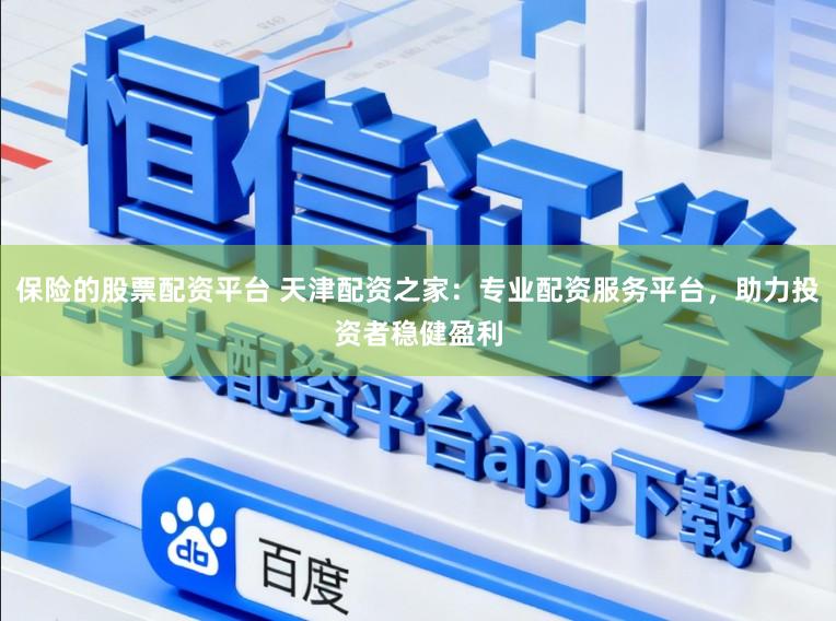保险的股票配资平台 天津配资之家：专业配资服务平台，助力投资者稳健盈利