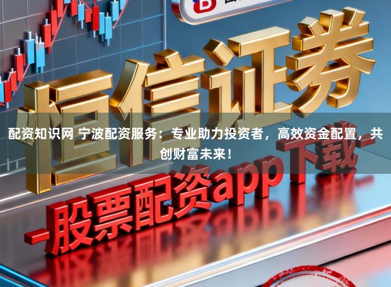 配资知识网 宁波配资服务：专业助力投资者，高效资金配置，共创财富未来！