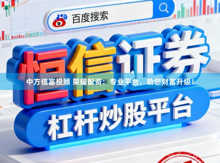 中方信富投顾 荣耀配资：专业平台，助您财富升级！