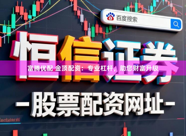 富腾优配 金顶配资：专业杠杆，助您财富升级