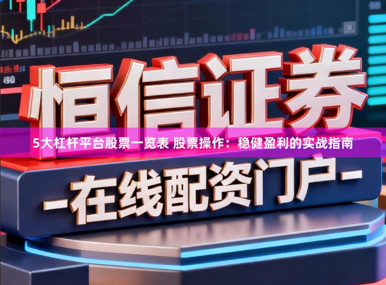 5大杠杆平台股票一览表 股票操作：稳健盈利的实战指南