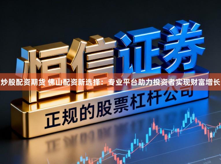 炒股配资期货 佛山配资新选择：专业平台助力投资者实现财富增长