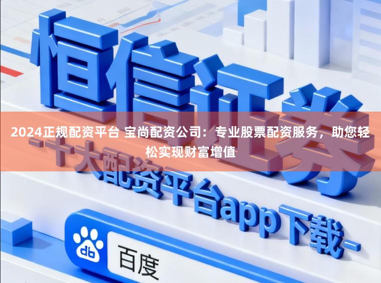 2024正规配资平台 宝尚配资公司：专业股票配资服务，助您轻松实现财富增值
