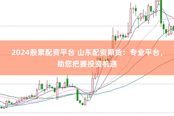 2024股票配资平台 山东配资期货：专业平台，助您把握投资机遇