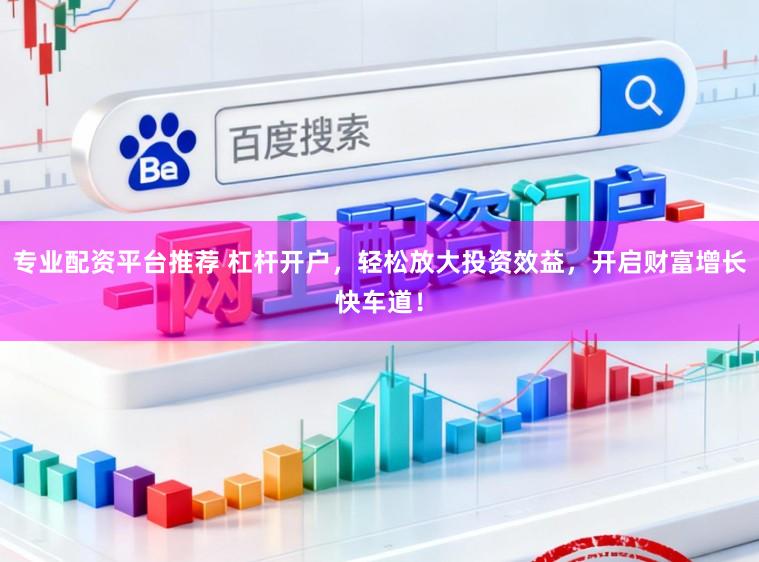 专业配资平台推荐 杠杆开户，轻松放大投资效益，开启财富增长快车道！