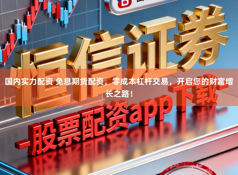 国内实力配资 免息期货配资，零成本杠杆交易，开启您的财富增长之路！