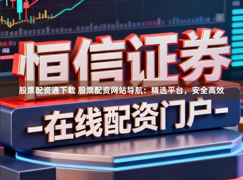 股票配资通下载 股票配资网站导航：精选平台，安全高效