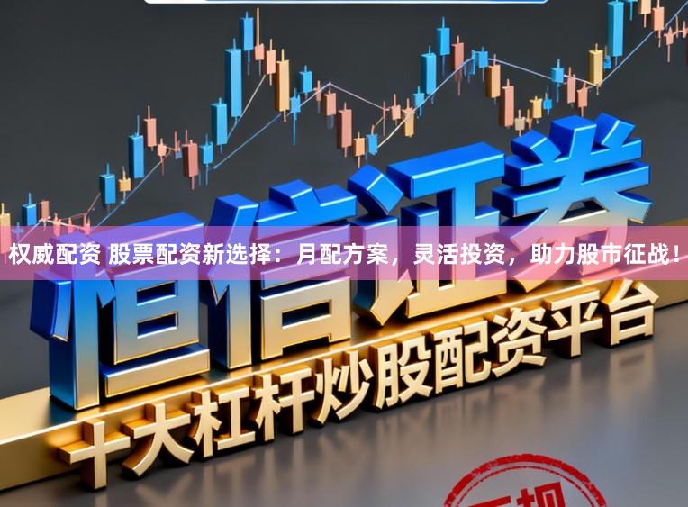 权威配资 股票配资新选择：月配方案，灵活投资，助力股市征战！