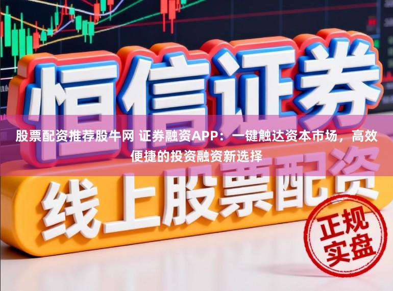 股票配资推荐股牛网 证券融资APP：一键触达资本市场，高效便捷的投资融资新选择