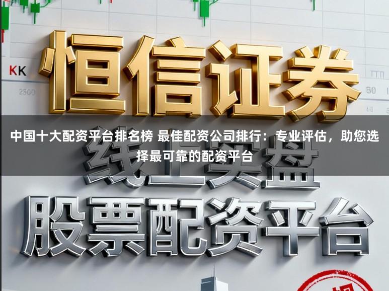 中国十大配资平台排名榜 最佳配资公司排行：专业评估，助您选择最可靠的配资平台