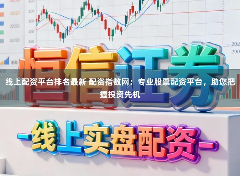线上配资平台排名最新 配资指数网：专业股票配资平台，助您把握投资先机