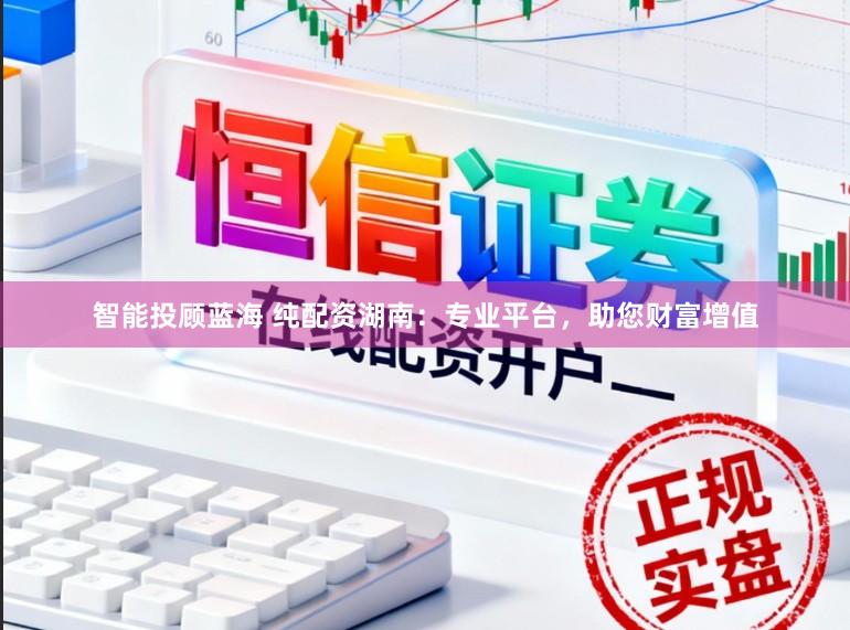 智能投顾蓝海 纯配资湖南：专业平台，助您财富增值